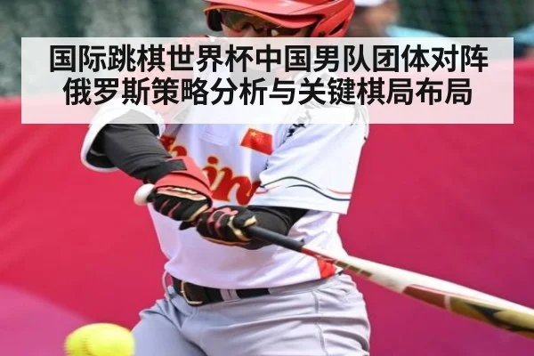 国际跳棋世界杯中国男队团体对阵俄罗斯策略分析与关键棋局布局