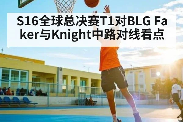 S16全球总决赛T1对BLG Faker与Knight中路对线看点