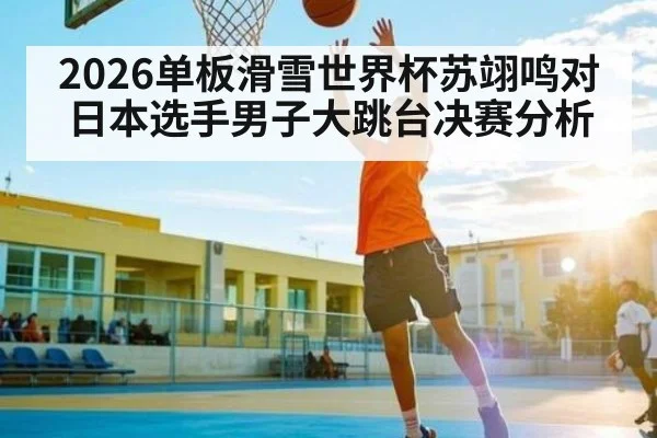 2026单板滑雪世界杯苏翊鸣对日本选手男子大跳台决赛分析