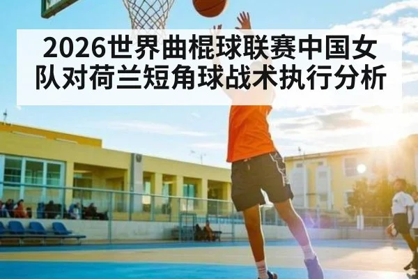 2026世界曲棍球联赛中国女队对荷兰短角球战术执行分析