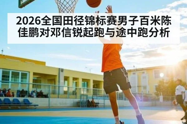 2026全国田径锦标赛男子百米陈佳鹏对邓信锐起跑与途中跑分析