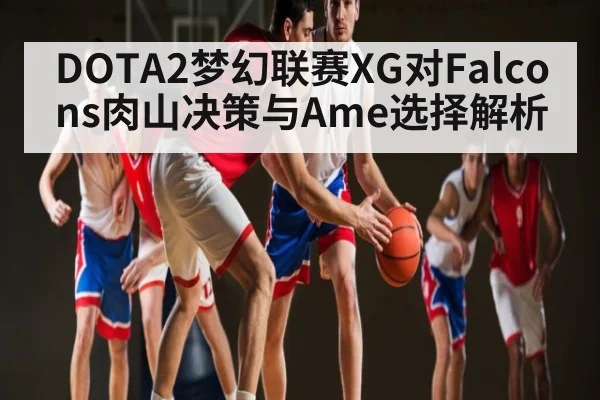 DOTA2梦幻联赛XG对Falcons肉山决策与Ame选择解析